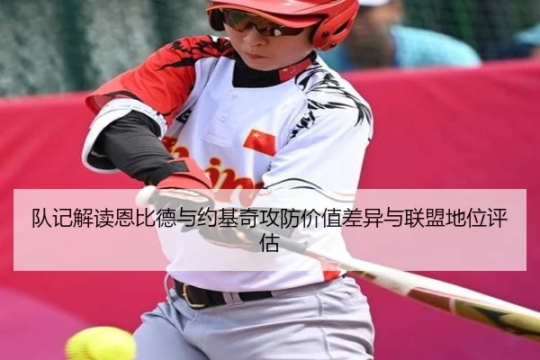队记解读恩比德与约基奇攻防价值差异与联盟地位评估 - kaiyun